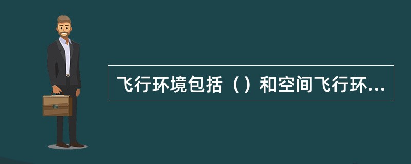 飞行环境包括（）和空间飞行环。飞行环境对飞行器的结构、（）、机载设备和（）都有着