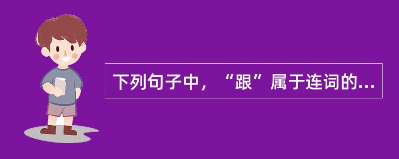 下列句子中，“跟”属于连词的是（）