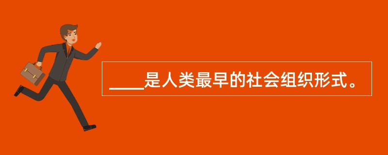 ____是人类最早的社会组织形式。