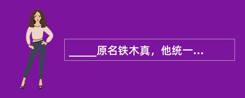 _____原名铁木真，他统一了蒙古各部，建立了蒙古汗国。