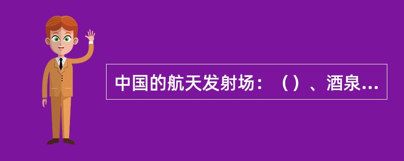 中国的航天发射场：（）、酒泉卫星发射中心和（）。