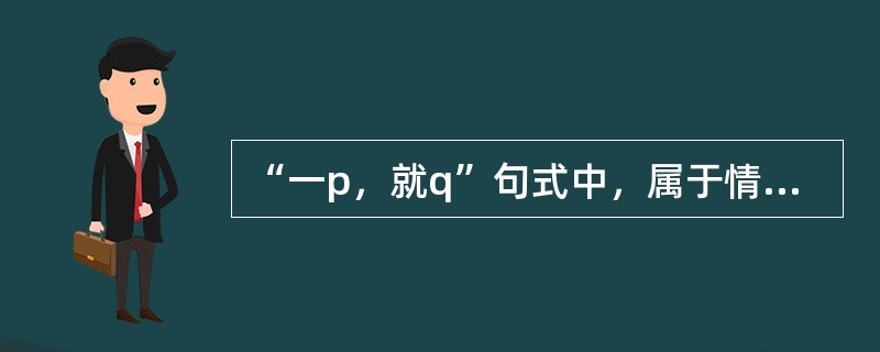 “一p，就q”句式中，属于情态强调式的是（）。