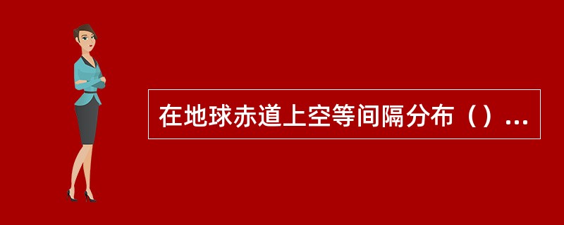 在地球赤道上空等间隔分布（）静止轨道卫星，就可以实现除两极部分地区外的全球通信。