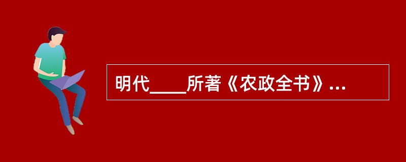 明代____所著《农政全书》是一部浩大的农业科学著作。
