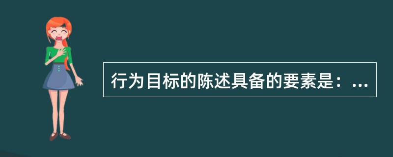 行为目标的陈述具备的要素是：具体目标、（）。