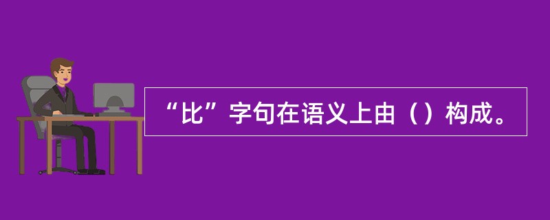 “比”字句在语义上由（）构成。