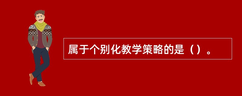 属于个别化教学策略的是（）。