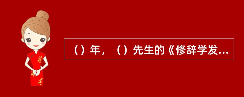 （）年，（）先生的《修辞学发凡》的出版，标志着现代中国修辞学的诞生。