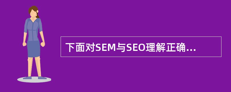 下面对SEM与SEO理解正确的是？（）