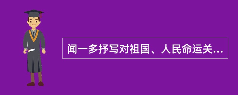 闻一多抒写对祖国、人民命运关切感情的诗篇是（）