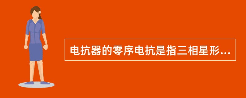 电抗器的零序电抗是指三相星形绕组各线端并在一起与中性点之间测得的电抗乘以相数所得