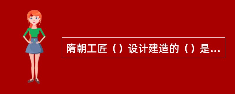 隋朝工匠（）设计建造的（）是世界上现存最古老的单孔桥。