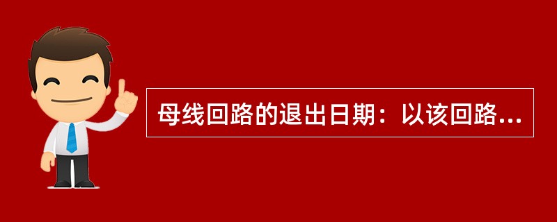 母线回路的退出日期：以该回路中最晚退出母线段的退出日期为准。