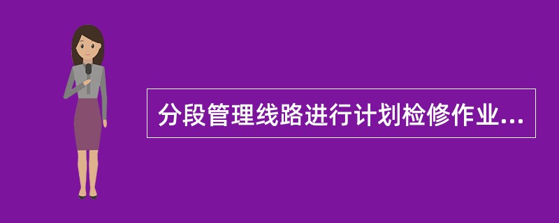 分段管理线路进行计划检修作业，应按实际检修情况将检修作业的线路段计“计划停运”，