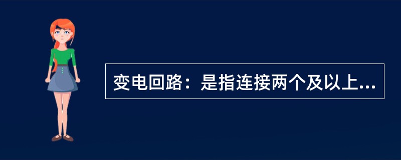 变电回路：是指连接两个及以上的母线回路，用以实现两个或更多电压等级之间电能变换功