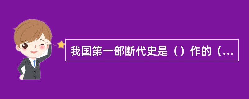 我国第一部断代史是（）作的（）。