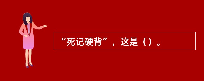 “死记硬背”，这是（）。