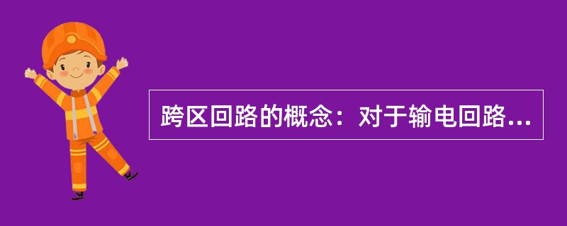 跨区回路的概念：对于输电回路和线变组回路，由不同的单位分段管理时，即为跨区域回路