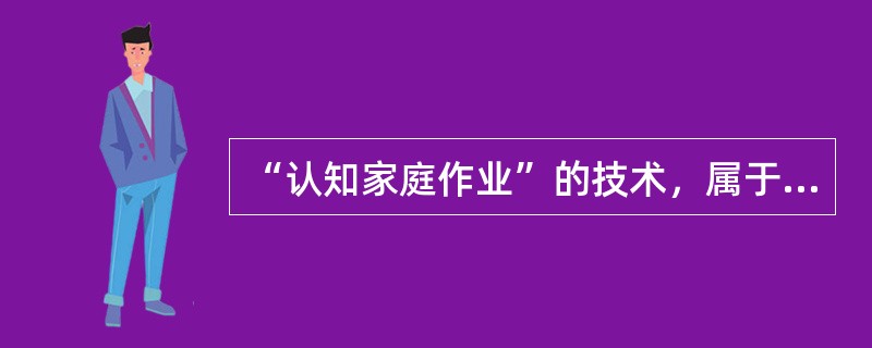 “认知家庭作业”的技术，属于那一种心理疗法的基本技术之一。（）