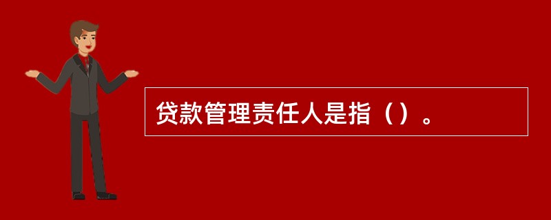 贷款管理责任人是指（）。