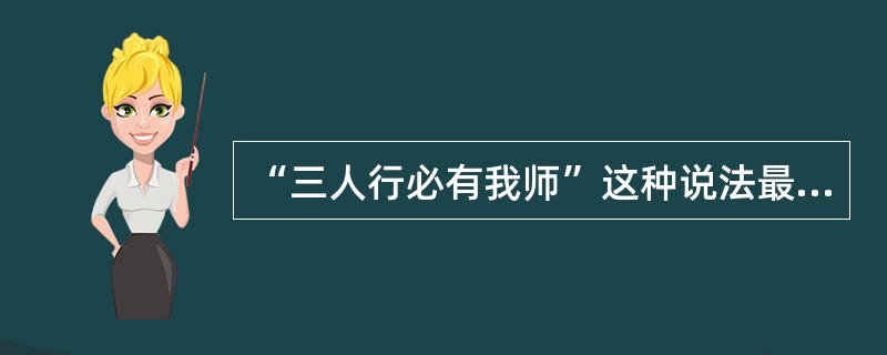 “三人行必有我师”这种说法最能体现（）。