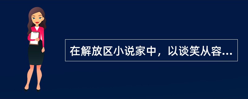 在解放区小说家中，以谈笑从容的态度反映人民抗日斗争，深入表现人物心灵美，小说具有