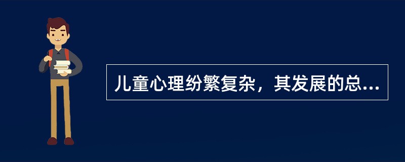 儿童心理纷繁复杂，其发展的总趋势既是向上的，同时又是可以逆行的。