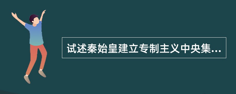 试述秦始皇建立专制主义中央集权制度的措施。你是如何评价秦始皇的？