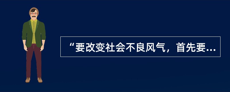 “要改变社会不良风气，首先要改变干部的作风；要改变干部的作风，首先要改变领导干部