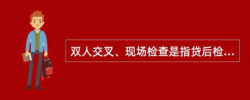 双人交叉、现场检查是指贷后检查必须坚持管户信贷员之间交叉检查，定期对借款人、担保