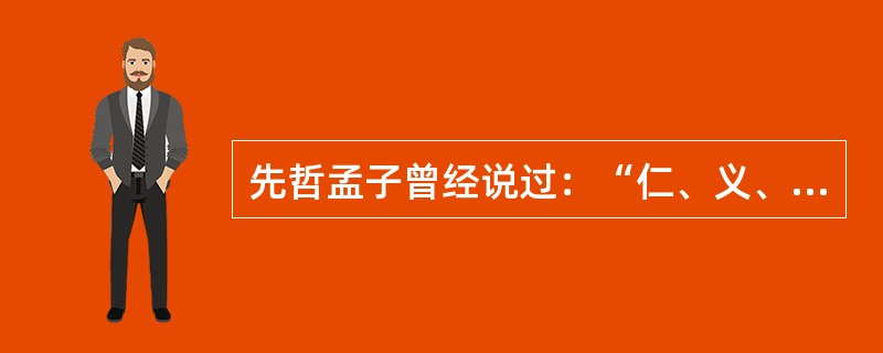 先哲孟子曾经说过：“仁、义、礼、智，非由外烁（融化）我也，我固有之也。”这句话表