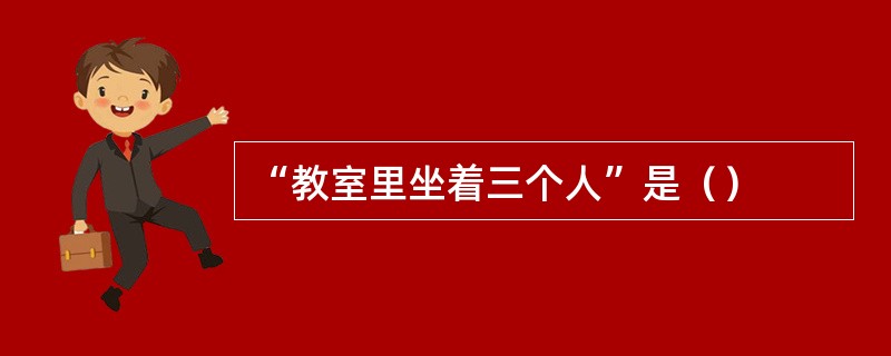 “教室里坐着三个人”是（）