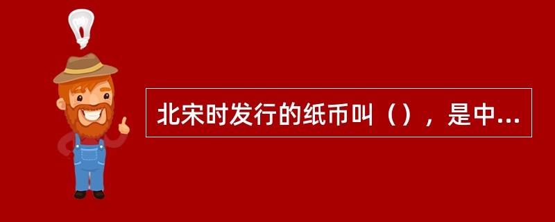 北宋时发行的纸币叫（），是中国也是世界上最早的纸币。