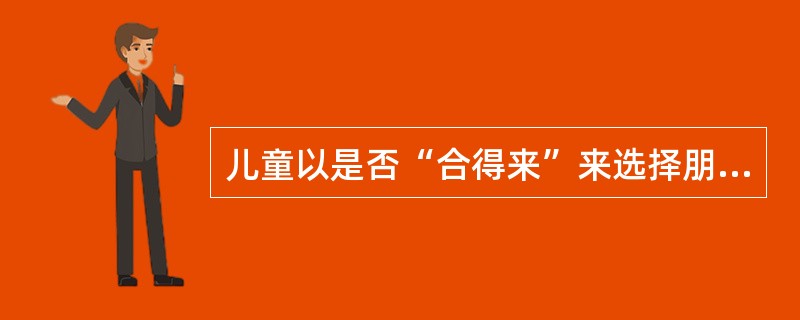 儿童以是否“合得来”来选择朋友，这是其择友同质性的表现。