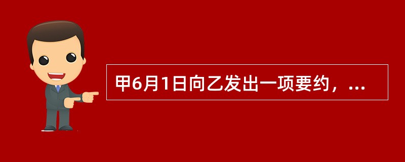 甲6月1日向乙发出一项要约，规定在6月15日将承诺有效，6月10日甲通知乙撤销其