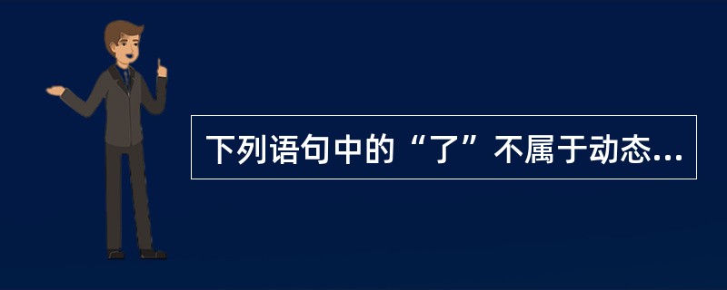 下列语句中的“了”不属于动态助词的是（）
