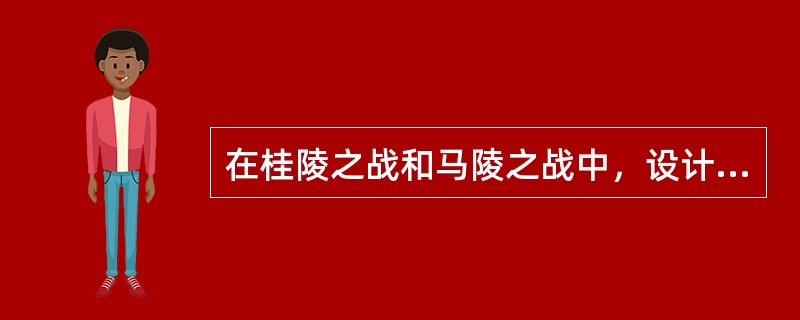 在桂陵之战和马陵之战中，设计大败魏军的著名军事家是（）