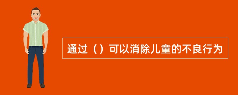 通过（）可以消除儿童的不良行为