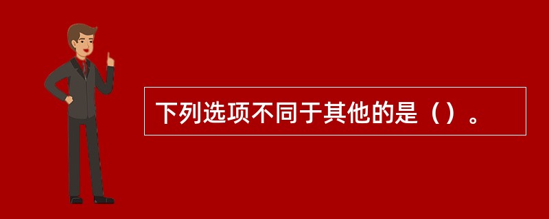 下列选项不同于其他的是（）。