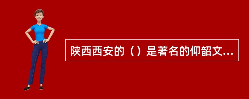 陕西西安的（）是著名的仰韶文化遗址。