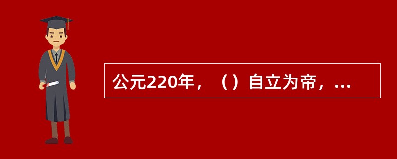 公元220年，（）自立为帝，建都（），是为魏国。公元221年，（）称帝，建都（）