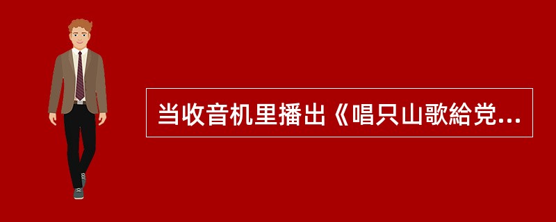 当收音机里播出《唱只山歌給党听》时，无论时男高音独唱，抑或是女高音独唱，或者是童
