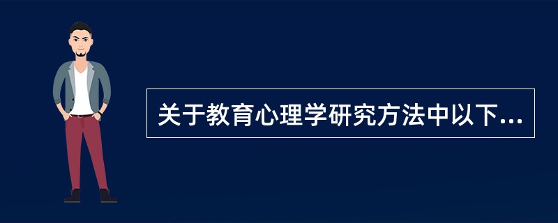 关于教育心理学研究方法中以下哪种说法不正确（）