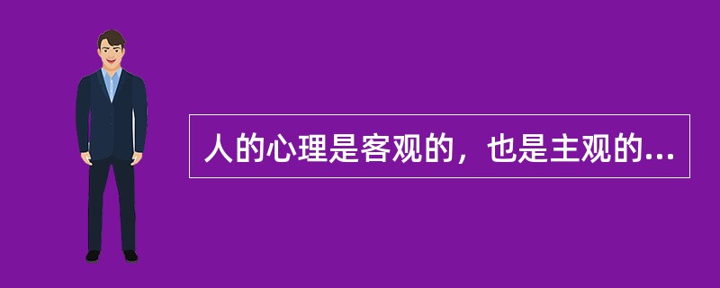 人的心理是客观的，也是主观的，是客观与主观的统一。