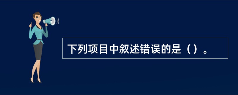 下列项目中叙述错误的是（）。