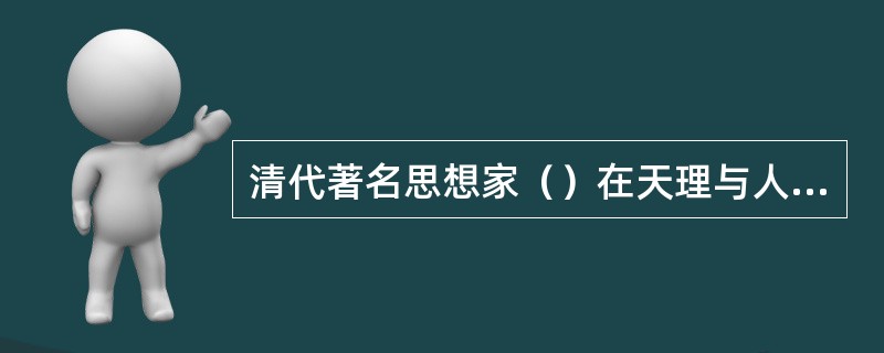 清代著名思想家（）在天理与人欲问题上，批判了程朱理学。