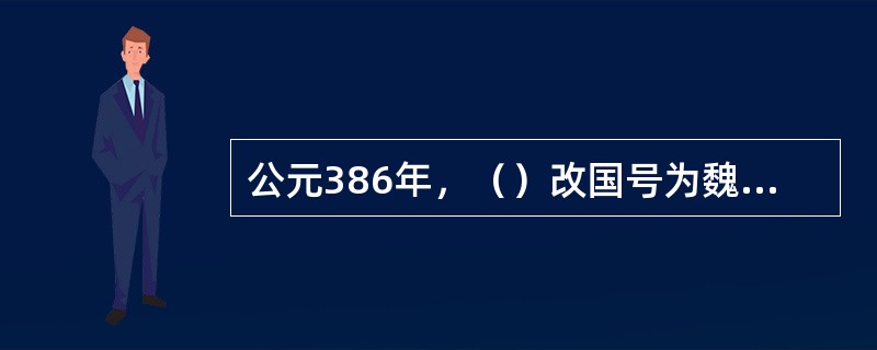 公元386年，（）改国号为魏，史称“北魏”，439年（）灭北凉，至此中国北方复归