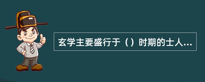 玄学主要盛行于（）时期的士人中，“无”是玄学的核心。