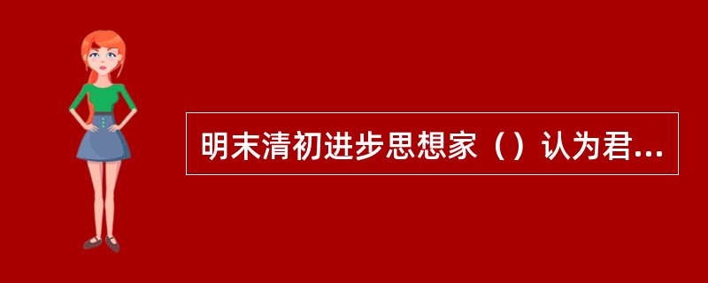 明末清初进步思想家（）认为君主是害民之贼。