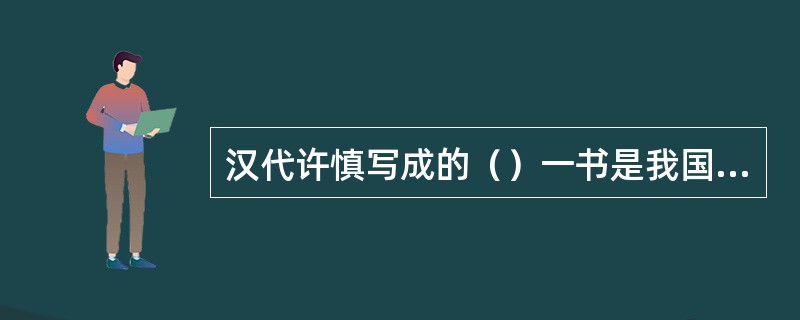汉代许慎写成的（）一书是我国最早的一部编辑完善、内容丰富的字典。